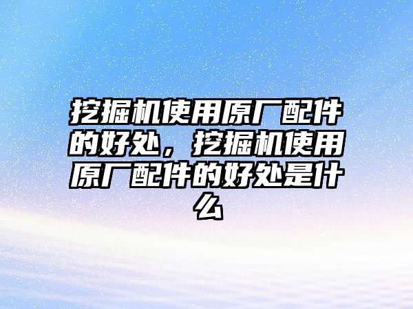 挖掘機使用原廠配件的好處，挖掘機使用原廠配件的好處是什么