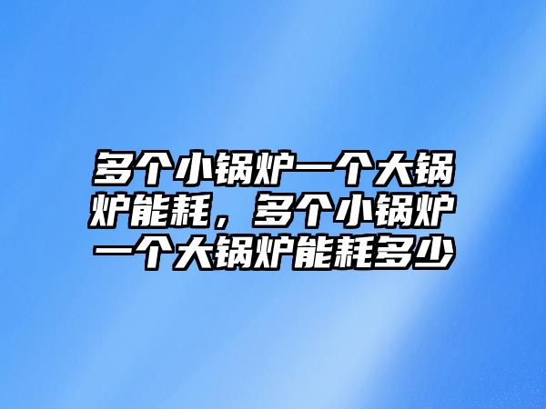 多個(gè)小鍋爐一個(gè)大鍋爐能耗，多個(gè)小鍋爐一個(gè)大鍋爐能耗多少