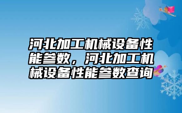 河北加工機械設(shè)備性能參數(shù)，河北加工機械設(shè)備性能參數(shù)查詢