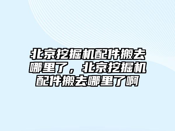 北京挖掘機配件搬去哪里了，北京挖掘機配件搬去哪里了啊