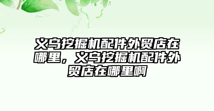 義烏挖掘機配件外貿店在哪里，義烏挖掘機配件外貿店在哪里啊