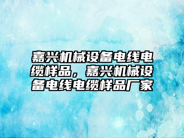 嘉興機械設(shè)備電線電纜樣品，嘉興機械設(shè)備電線電纜樣品廠家