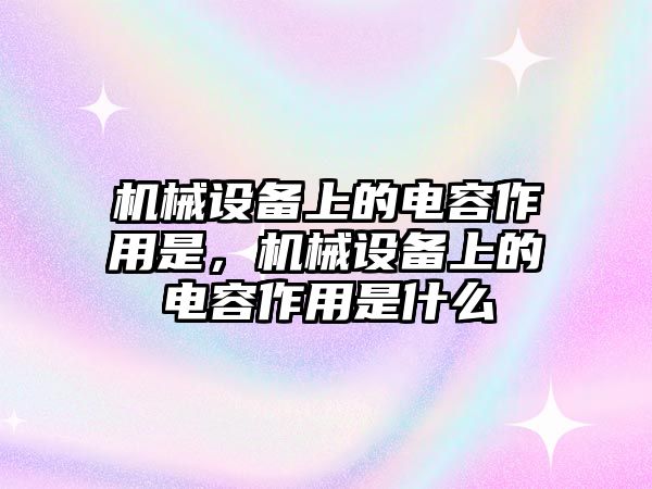 機(jī)械設(shè)備上的電容作用是，機(jī)械設(shè)備上的電容作用是什么