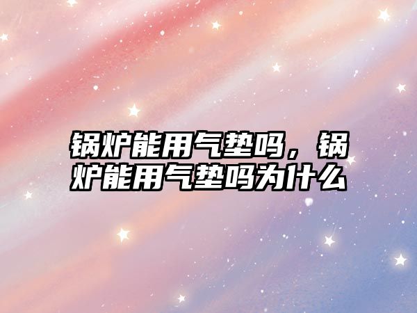 鍋爐能用氣墊嗎，鍋爐能用氣墊嗎為什么