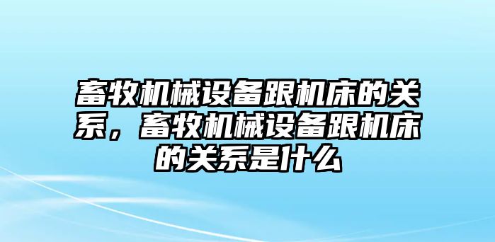 畜牧機械設備跟機床的關系，畜牧機械設備跟機床的關系是什么