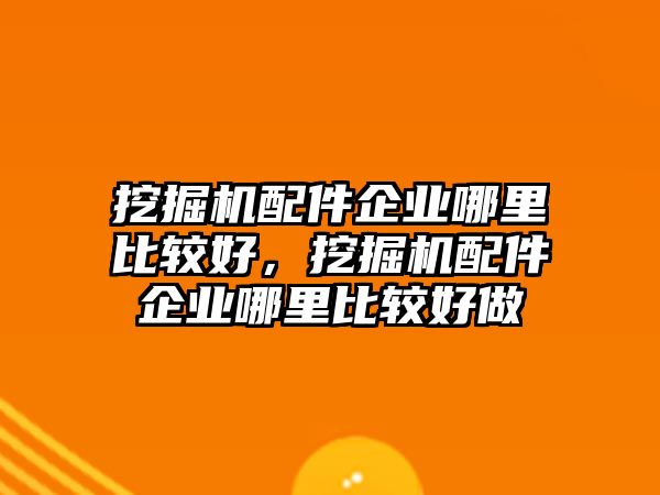 挖掘機配件企業哪里比較好，挖掘機配件企業哪里比較好做