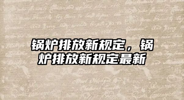 鍋爐排放新規定，鍋爐排放新規定最新