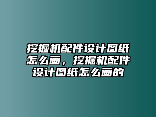 挖掘機配件設計圖紙怎么畫，挖掘機配件設計圖紙怎么畫的