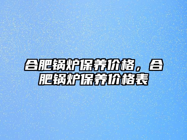 合肥鍋爐保養價格，合肥鍋爐保養價格表