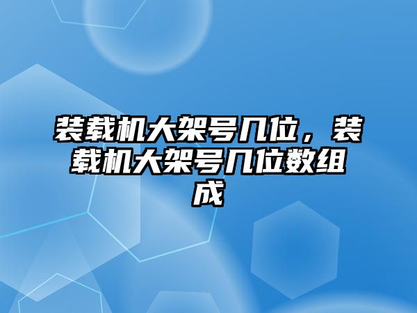 裝載機大架號幾位，裝載機大架號幾位數組成