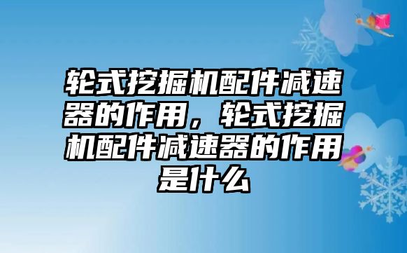 輪式挖掘機配件減速器的作用，輪式挖掘機配件減速器的作用是什么