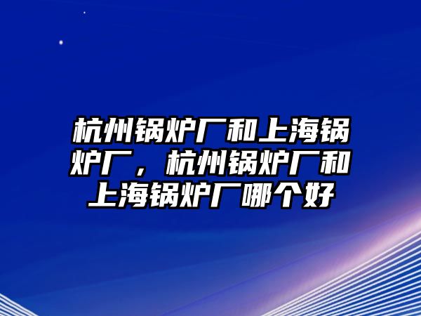 杭州鍋爐廠和上海鍋爐廠，杭州鍋爐廠和上海鍋爐廠哪個好