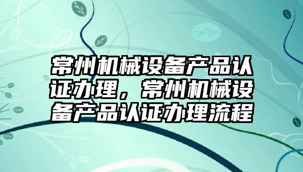 常州機械設備產(chǎn)品認證辦理，常州機械設備產(chǎn)品認證辦理流程