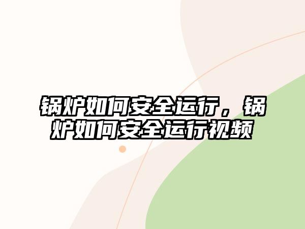 鍋爐如何安全運行，鍋爐如何安全運行視頻