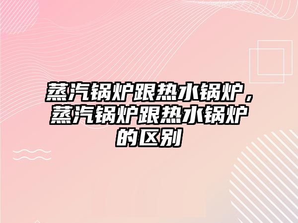 蒸汽鍋爐跟熱水鍋爐，蒸汽鍋爐跟熱水鍋爐的區別