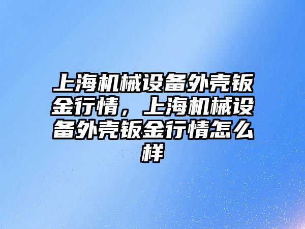 上海機械設備外殼鈑金行情，上海機械設備外殼鈑金行情怎么樣