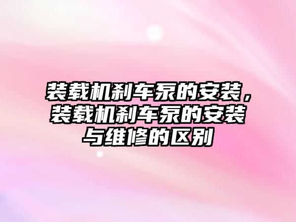 裝載機剎車泵的安裝，裝載機剎車泵的安裝與維修的區(qū)別