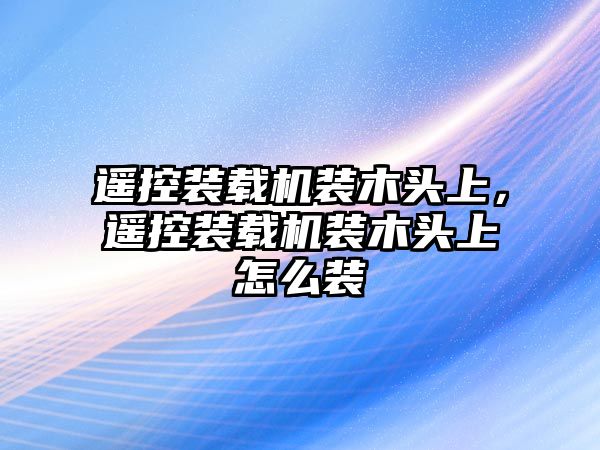 遙控裝載機(jī)裝木頭上，遙控裝載機(jī)裝木頭上怎么裝