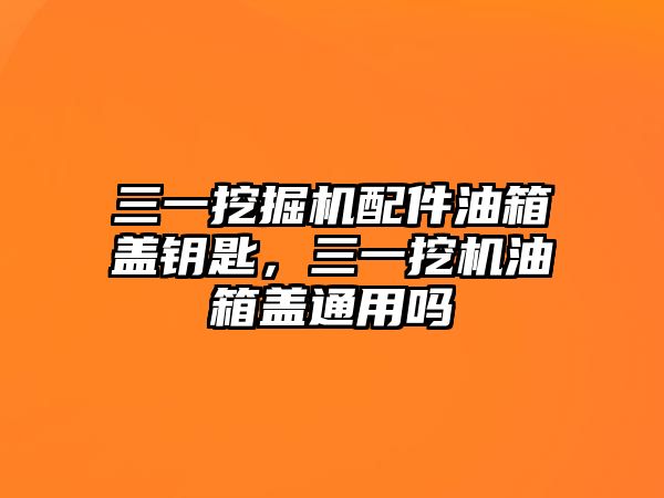 三一挖掘機配件油箱蓋鑰匙，三一挖機油箱蓋通用嗎