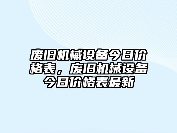 廢舊機(jī)械設(shè)備今日價(jià)格表，廢舊機(jī)械設(shè)備今日價(jià)格表最新