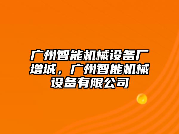 廣州智能機械設備廠增城，廣州智能機械設備有限公司