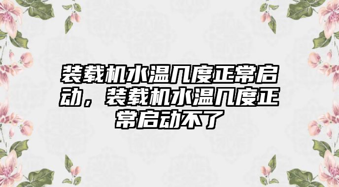 裝載機水溫幾度正常啟動，裝載機水溫幾度正常啟動不了