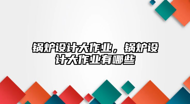 鍋爐設計大作業，鍋爐設計大作業有哪些