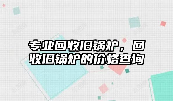 專業回收舊鍋爐，回收舊鍋爐的價格查詢