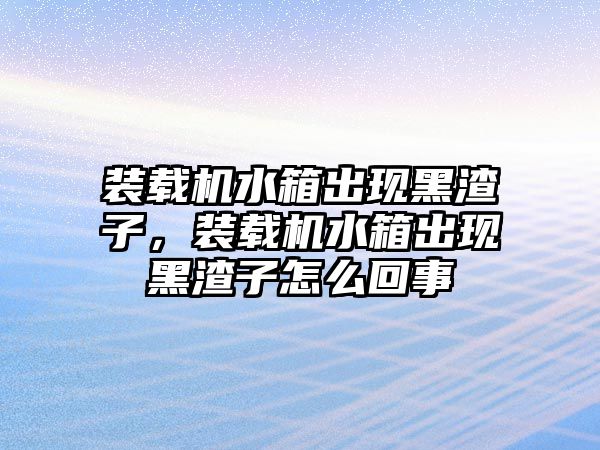 裝載機水箱出現黑渣子，裝載機水箱出現黑渣子怎么回事