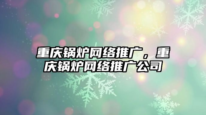 重慶鍋爐網絡推廣，重慶鍋爐網絡推廣公司