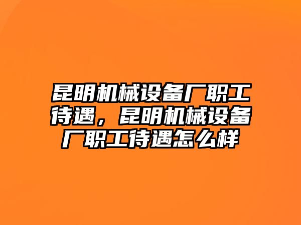 昆明機械設備廠職工待遇，昆明機械設備廠職工待遇怎么樣