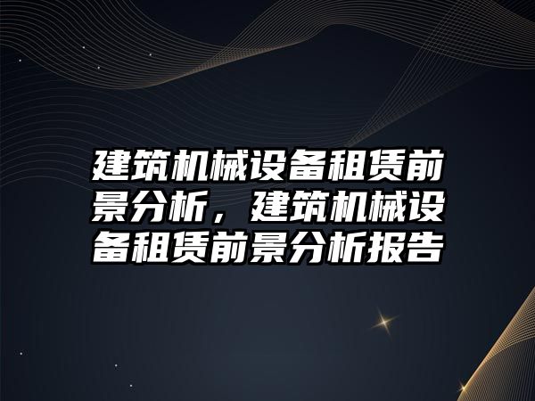 建筑機械設備租賃前景分析，建筑機械設備租賃前景分析報告