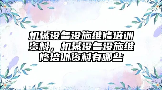 機械設備設施維修培訓資料，機械設備設施維修培訓資料有哪些