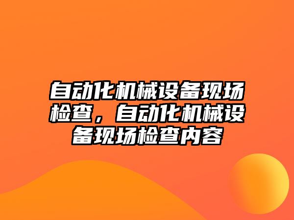 自動化機械設備現場檢查，自動化機械設備現場檢查內容