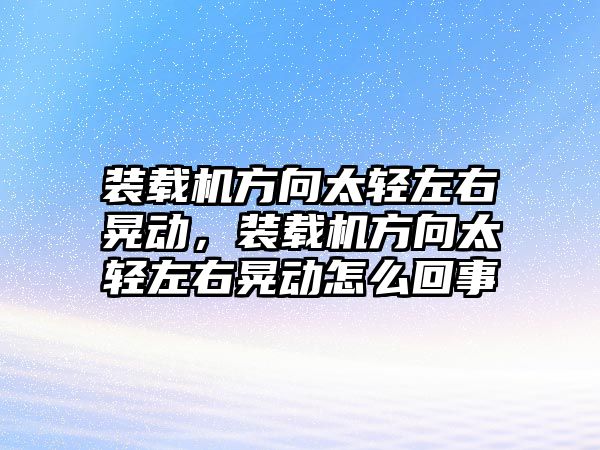 裝載機方向太輕左右晃動，裝載機方向太輕左右晃動怎么回事