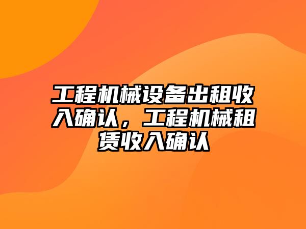 工程機械設備出租收入確認，工程機械租賃收入確認