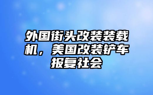 外國街頭改裝裝載機，美國改裝鏟車報復社會