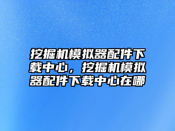 挖掘機模擬器配件下載中心，挖掘機模擬器配件下載中心在哪