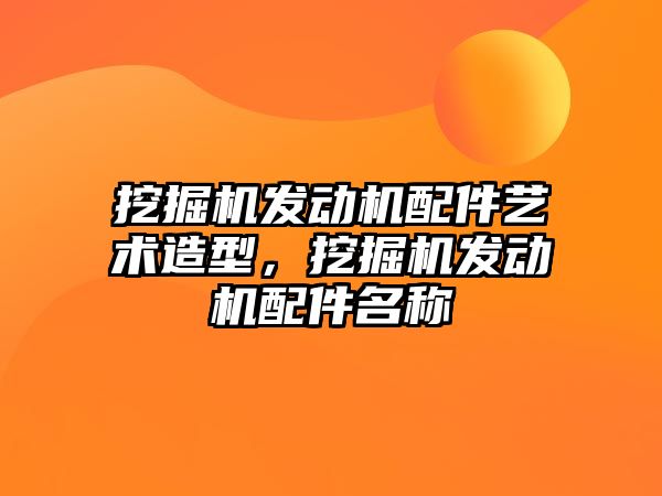 挖掘機發(fā)動機配件藝術(shù)造型，挖掘機發(fā)動機配件名稱