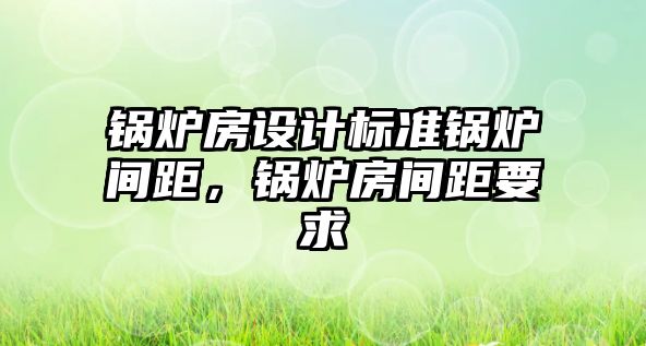 鍋爐房設計標準鍋爐間距，鍋爐房間距要求