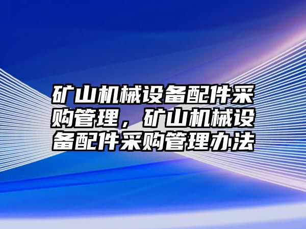 礦山機械設(shè)備配件采購管理，礦山機械設(shè)備配件采購管理辦法