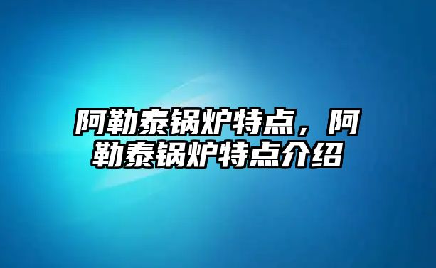 阿勒泰鍋爐特點，阿勒泰鍋爐特點介紹