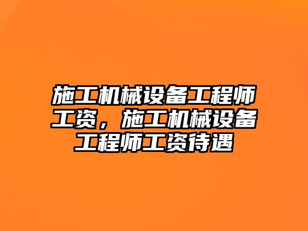 施工機械設備工程師工資，施工機械設備工程師工資待遇