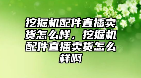 挖掘機配件直播賣貨怎么樣，挖掘機配件直播賣貨怎么樣啊