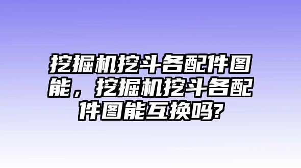 挖掘機挖斗各配件圖能，挖掘機挖斗各配件圖能互換嗎?