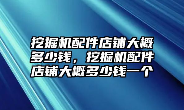 挖掘機配件店鋪大概多少錢，挖掘機配件店鋪大概多少錢一個