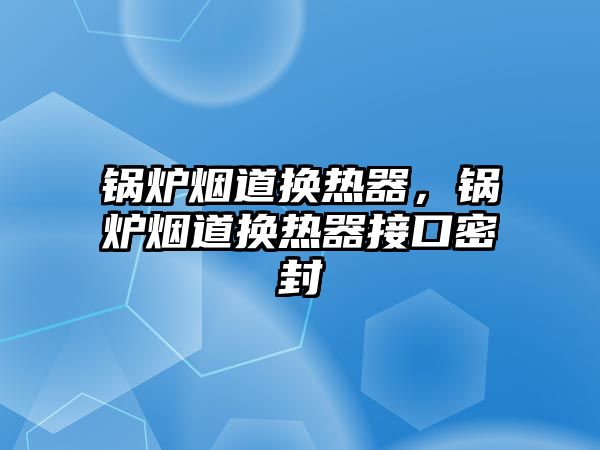 鍋爐煙道換熱器，鍋爐煙道換熱器接口密封