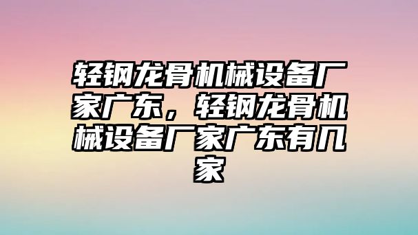 輕鋼龍骨機(jī)械設(shè)備廠家廣東，輕鋼龍骨機(jī)械設(shè)備廠家廣東有幾家