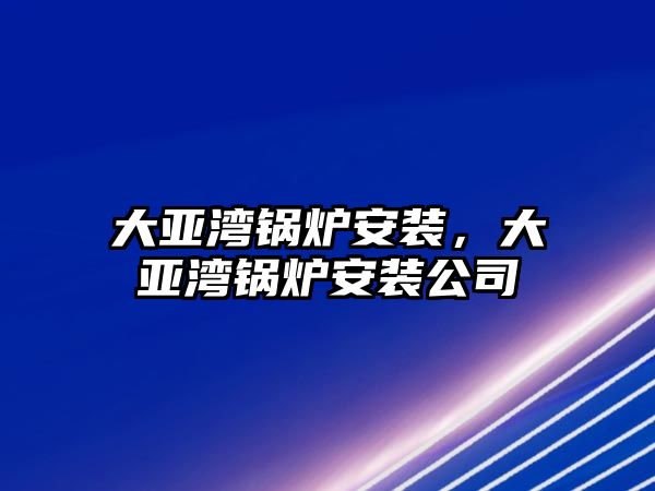 大亞灣鍋爐安裝，大亞灣鍋爐安裝公司