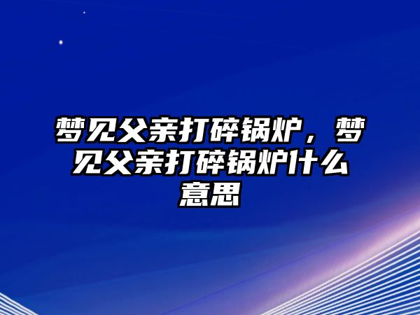 夢見父親打碎鍋爐，夢見父親打碎鍋爐什么意思